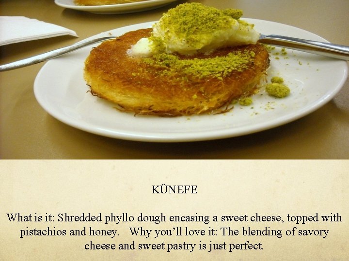 KÜNEFE What is it: Shredded phyllo dough encasing a sweet cheese, topped with pistachios