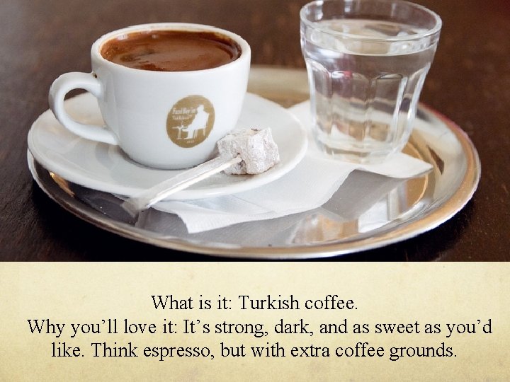 What is it: Turkish coffee. Why you’ll love it: It’s strong, dark, and as