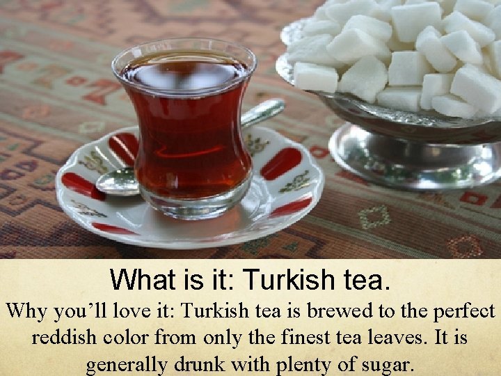 What is it: Turkish tea. Why you’ll love it: Turkish tea is brewed to