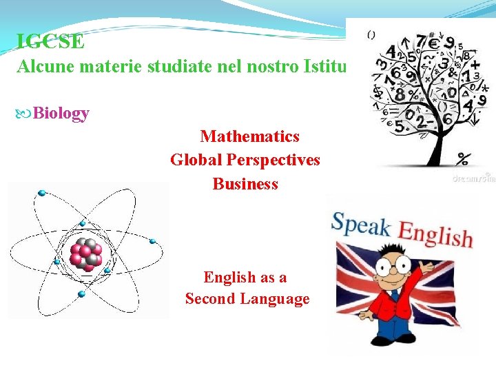 IGCSE Alcune materie studiate nel nostro Istituto Biology Mathematics Global Perspectives Business English as