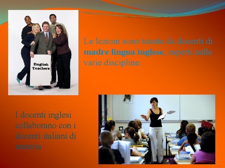 Le lezioni sono tenute da docenti di madre lingua inglese, esperti nelle varie discipline.