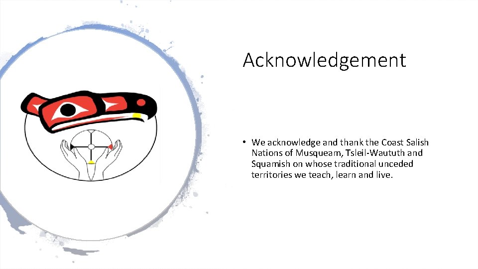 Acknowledgement • We acknowledge and thank the Coast Salish Nations of Musqueam, Tsleil-Waututh and