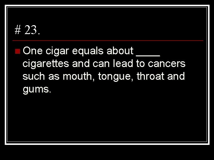 # 23. n One cigar equals about ____ cigarettes and can lead to cancers