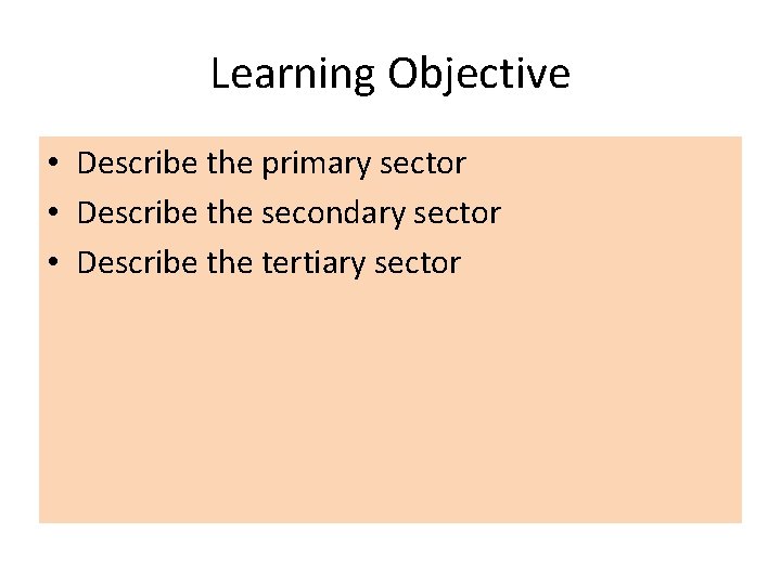 Learning Objective • Describe the primary sector • Describe the secondary sector • Describe