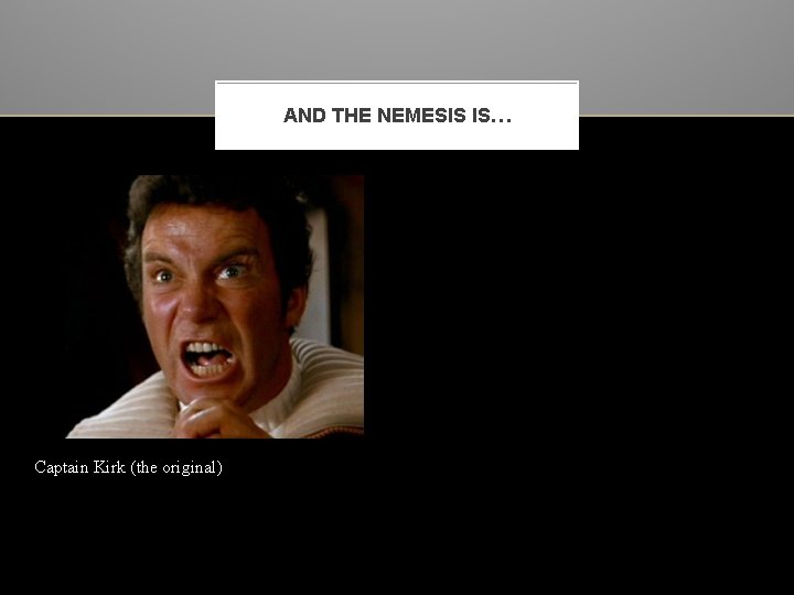 AND THE NEMESIS IS… Captain Kirk (the original) 