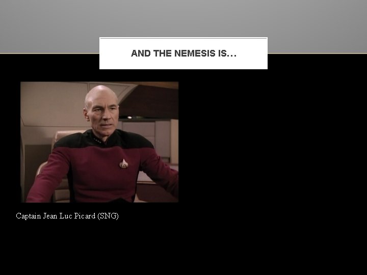 AND THE NEMESIS IS… Captain Jean Luc Picard (SNG) 