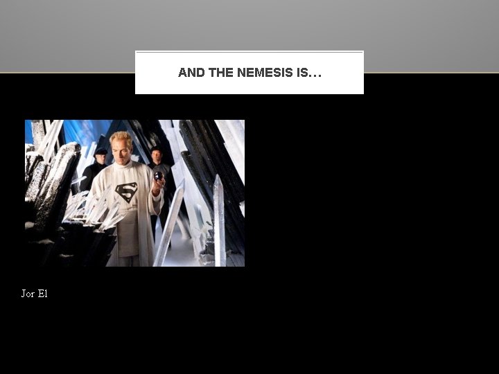 AND THE NEMESIS IS… Jor El 