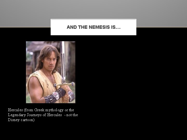 AND THE NEMESIS IS… Hercules (from Greek mythology or the Legendary Journeys of Hercules