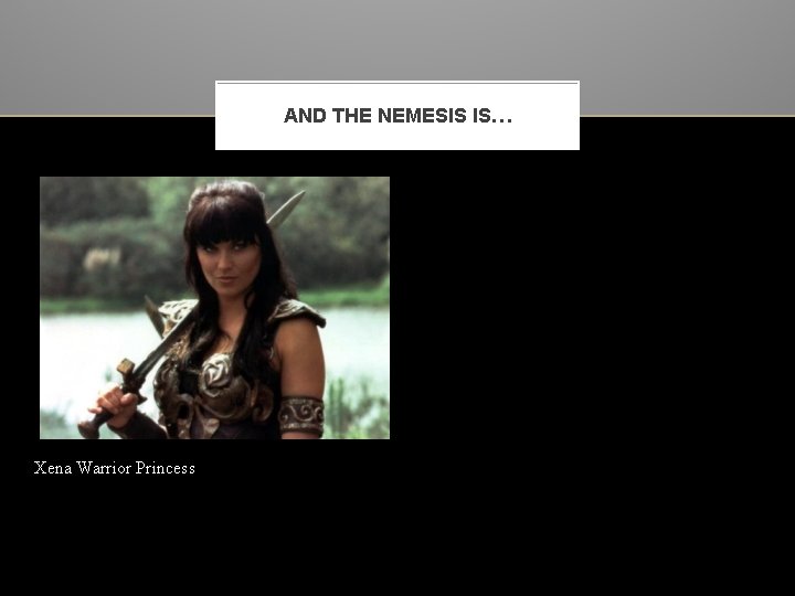 AND THE NEMESIS IS… Xena Warrior Princess 