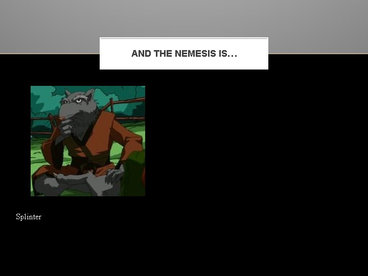 AND THE NEMESIS IS… Splinter 