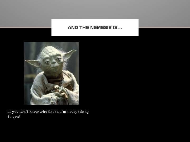 AND THE NEMESIS IS… If you don’t know who this is, I’m not speaking