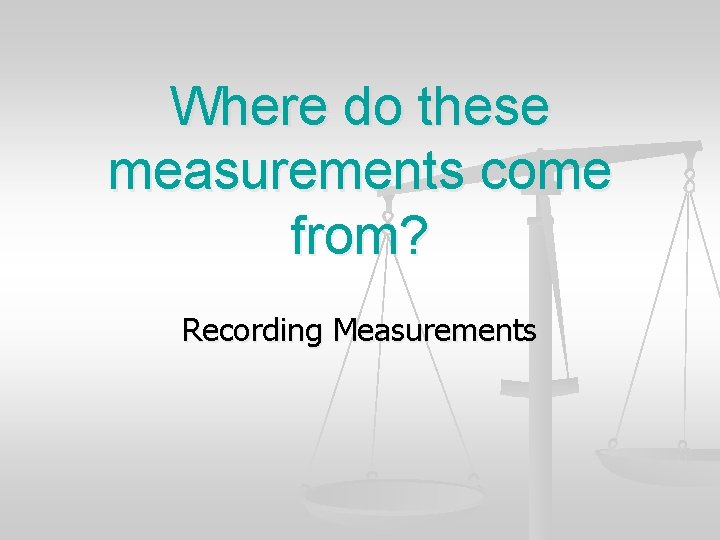 Where do these measurements come from? Recording Measurements 