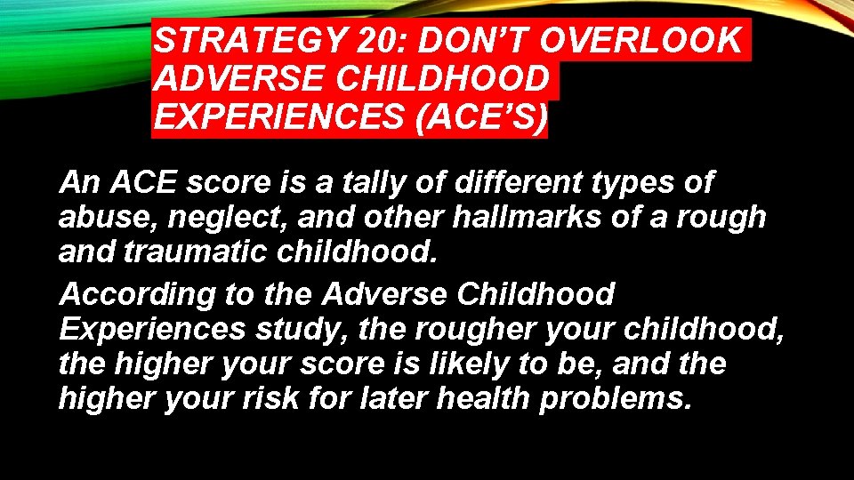 STRATEGY 20: DON’T OVERLOOK ADVERSE CHILDHOOD EXPERIENCES (ACE’S) An ACE score is a tally