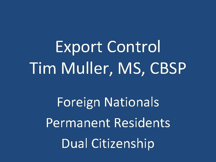 Export Control Tim Muller, MS, CBSP Foreign Nationals Permanent Residents Dual Citizenship 