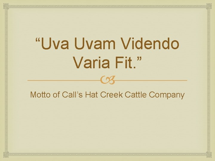 “Uva Uvam Videndo Varia Fit. ” Motto of Call’s Hat Creek Cattle Company 