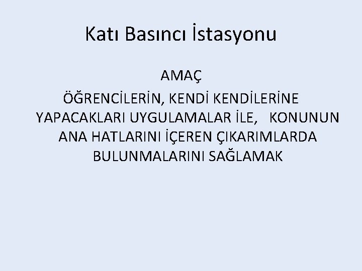 Katı Basıncı İstasyonu AMAÇ ÖĞRENCİLERİN, KENDİLERİNE YAPACAKLARI UYGULAMALAR İLE, KONUNUN ANA HATLARINI İÇEREN ÇIKARIMLARDA