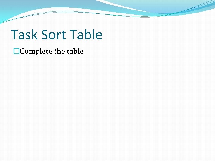 Task Sort Table �Complete the table 