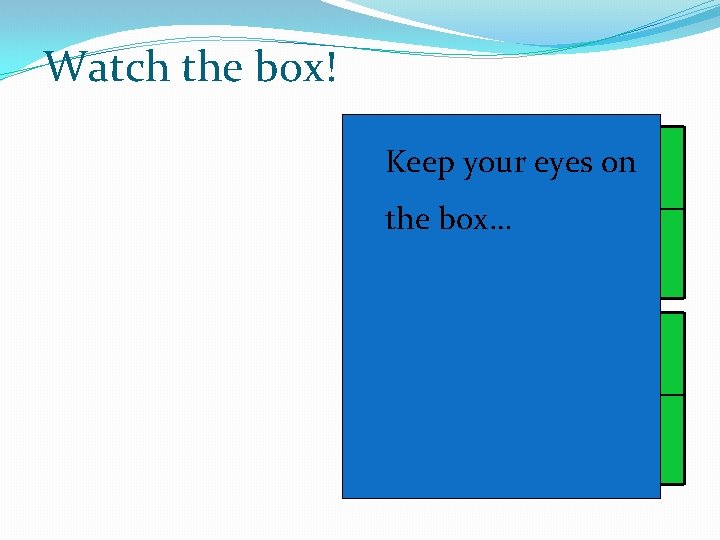 Watch the box! Keep your eyes on the box… 