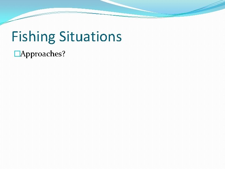 Fishing Situations �Approaches? 