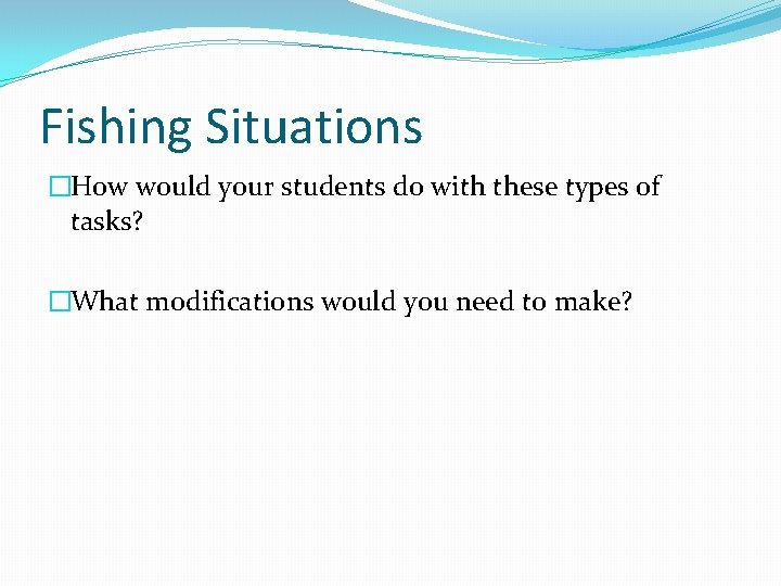 Fishing Situations �How would your students do with these types of tasks? �What modifications