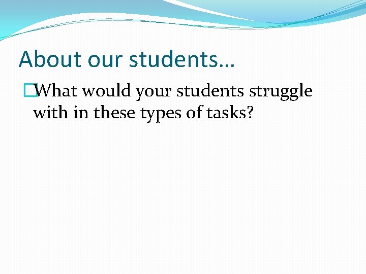 About our students… �What would your students struggle with in these types of tasks?