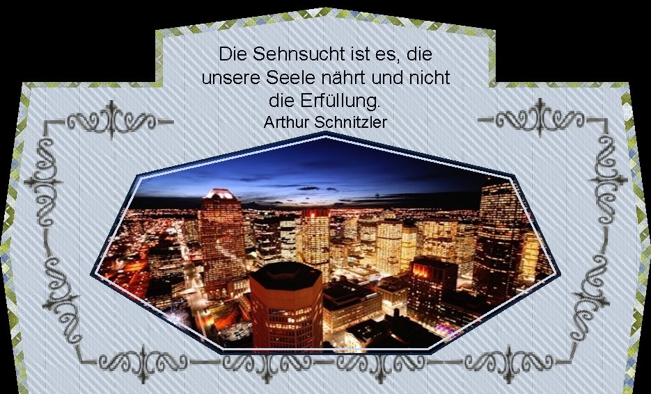 Die Sehnsucht ist es, die unsere Seele nährt und nicht die Erfüllung. Arthur Schnitzler