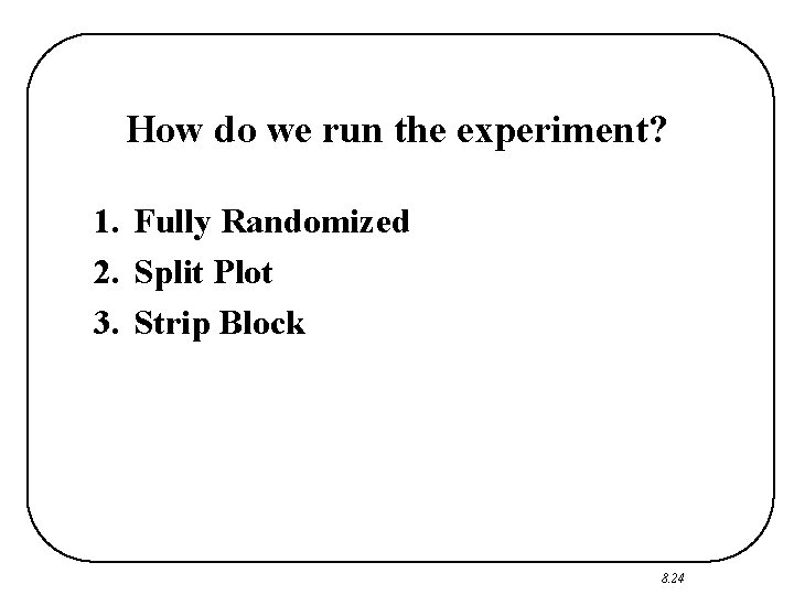How do we run the experiment? 1. Fully Randomized 2. Split Plot 3. Strip