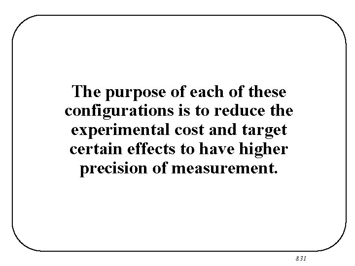The purpose of each of these configurations is to reduce the experimental cost and