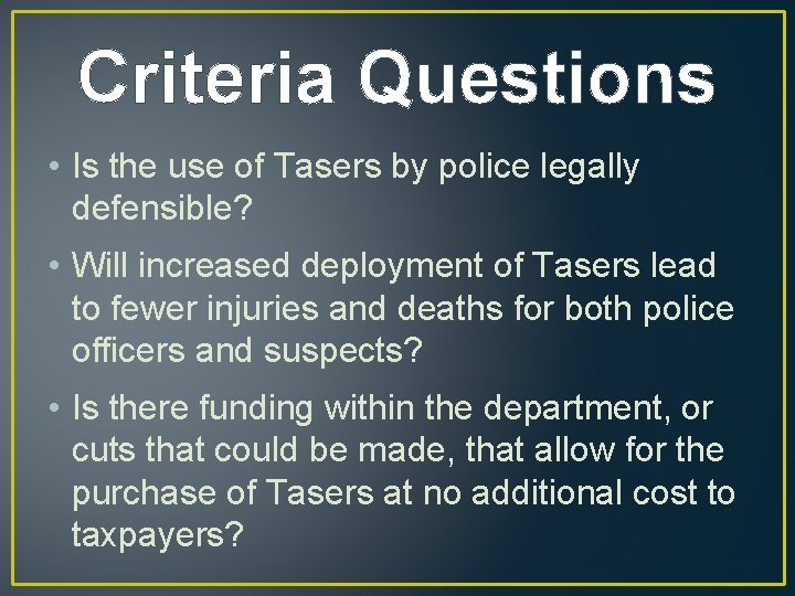 Criteria Questions • Is the use of Tasers by police legally defensible? • Will