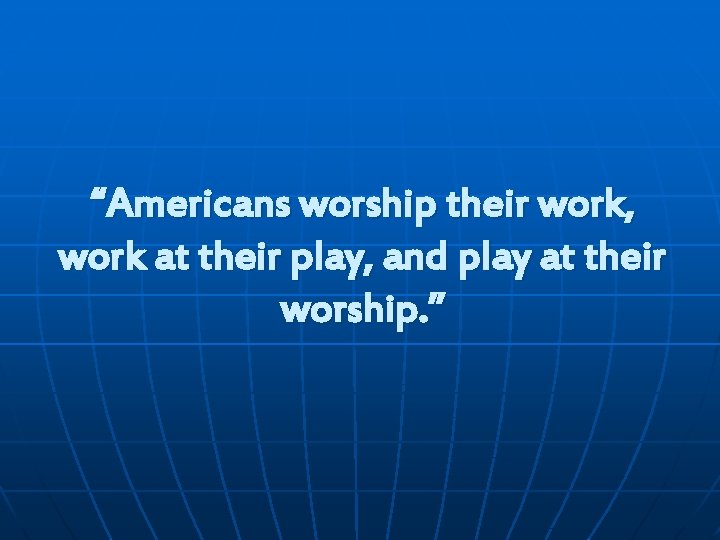 “Americans worship their work, work at their play, and play at their worship. ”