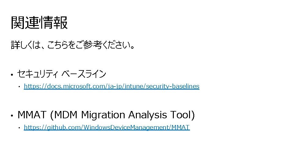 関連情報 詳しくは、こちらをご参考ください。 • セキュリティ ベースライン • • https: //docs. microsoft. com/ja-jp/intune/security-baselines MMAT (MDM Migration