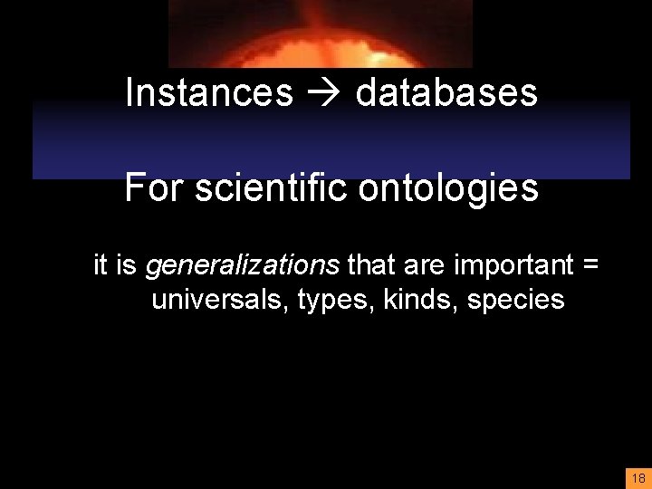 Instances databases For scientific ontologies it is generalizations that are important = universals, types,