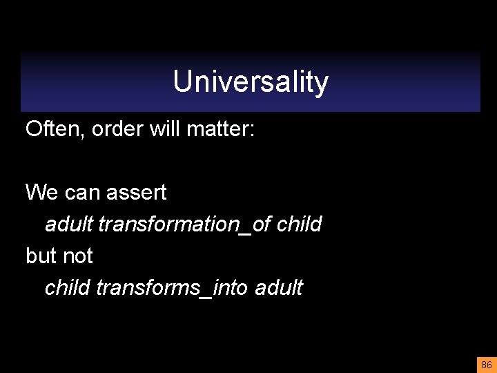 Universality Often, order will matter: We can assert adult transformation_of child but not child