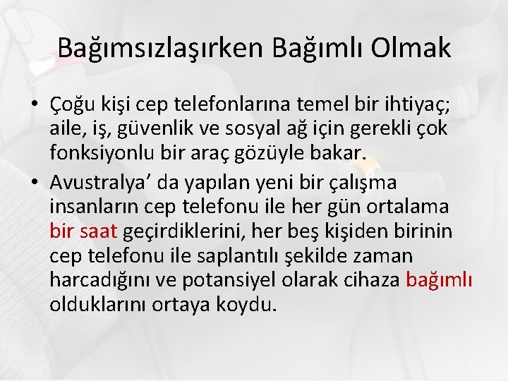 Bağımsızlaşırken Bağımlı Olmak • Çoğu kişi cep telefonlarına temel bir ihtiyaç; aile, iş, güvenlik