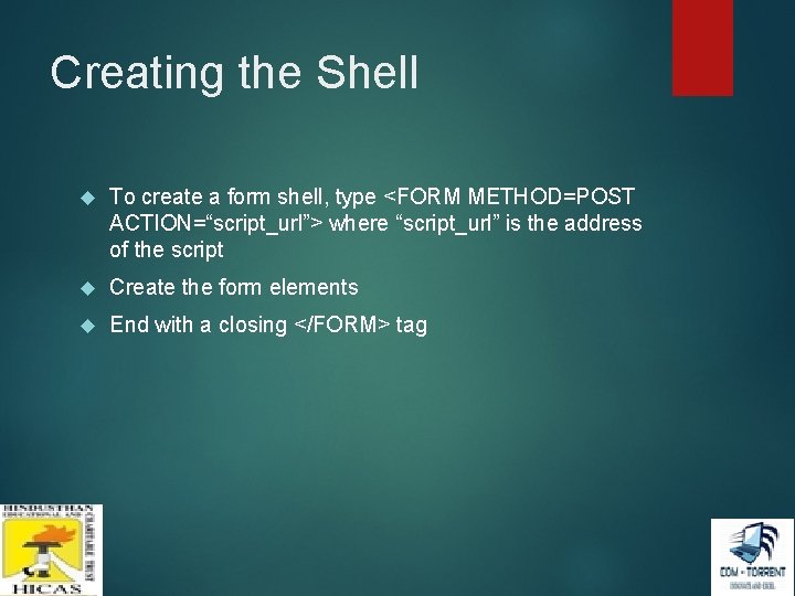 Creating the Shell To create a form shell, type <FORM METHOD=POST ACTION=“script_url”> where “script_url” Creating the Shell To create a form shell, type <FORM METHOD=POST ACTION=“script_url”> where “script_url”
