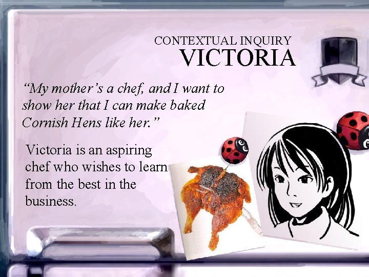 CONTEXTUAL INQUIRY VICTORIA “My mother’s a chef, and I want to show her that