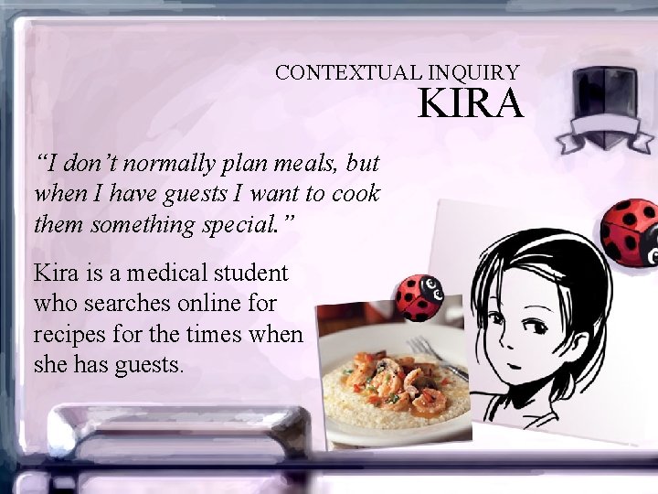 CONTEXTUAL INQUIRY KIRA “I don’t normally plan meals, but when I have guests I