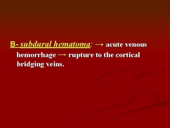 B- subdural hematoma: → acute venous hemorrhage → rupture to the cortical bridging veins.