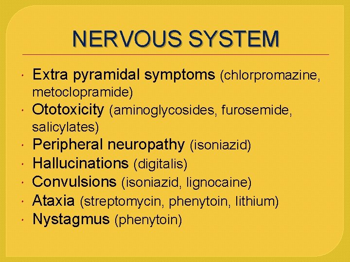 NERVOUS SYSTEM Extra pyramidal symptoms (chlorpromazine, metoclopramide) Ototoxicity (aminoglycosides, furosemide, salicylates) Peripheral neuropathy (isoniazid)