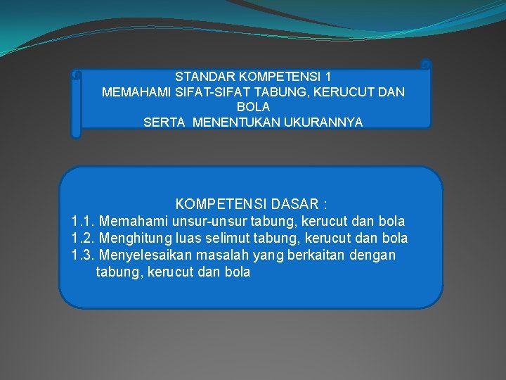 STANDAR KOMPETENSI 1 MEMAHAMI SIFAT-SIFAT TABUNG, KERUCUT DAN BOLA SERTA MENENTUKAN UKURANNYA KOMPETENSI DASAR