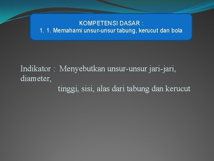 KOMPETENSI DASAR : 1. 1. Memahami unsur-unsur tabung, kerucut dan bola Indikator : Menyebutkan