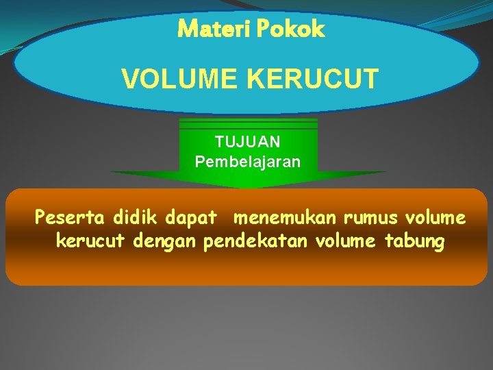 Materi Pokok VOLUME KERUCUT TUJUAN Pembelajaran Peserta didik dapat menemukan rumus volume kerucut dengan