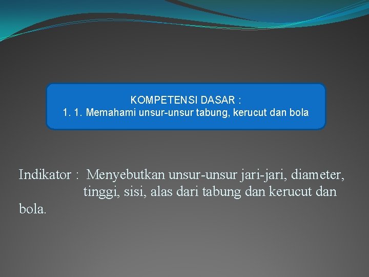 KOMPETENSI DASAR : 1. 1. Memahami unsur-unsur tabung, kerucut dan bola Indikator : Menyebutkan