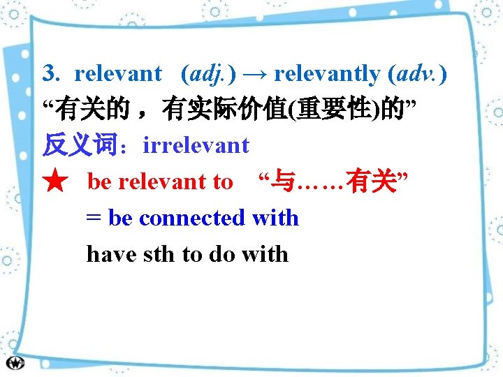 3. relevant (adj. ) → relevantly (adv. ) “有关的 ，有实际价值(重要性)的” 反义词：irrelevant ★ be relevant