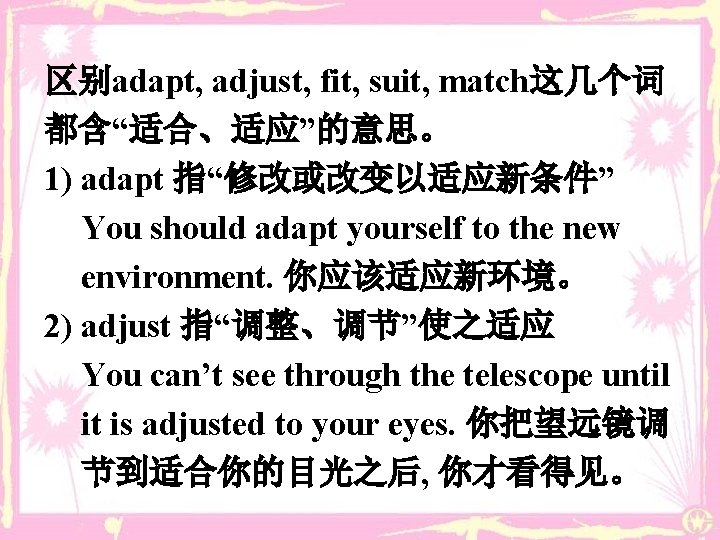区别adapt, adjust, fit, suit, match这几个词 都含“适合、适应”的意思。 1) adapt 指“修改或改变以适应新条件” You should adapt yourself to