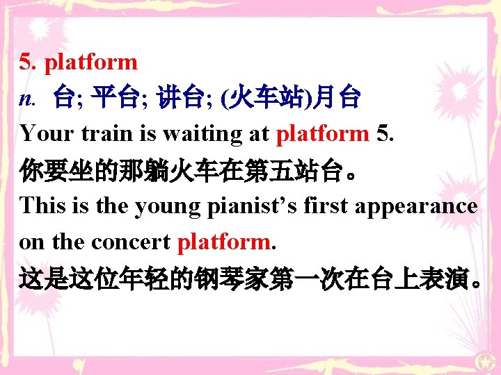 5. platform n. 台; 平台; 讲台; (火车站)月台 Your train is waiting at platform 5.