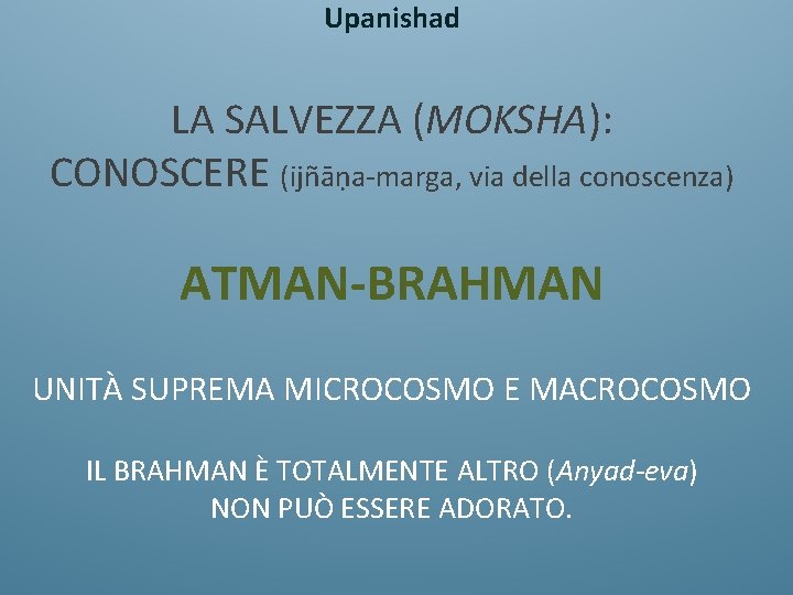 Upanishad LA SALVEZZA (MOKSHA): CONOSCERE (ijñāṇa-marga, via della conoscenza) ATMAN-BRAHMAN UNITÀ SUPREMA MICROCOSMO E