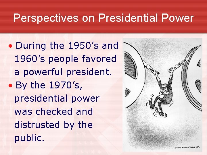 Perspectives on Presidential Power • During the 1950’s and 1960’s people favored a powerful