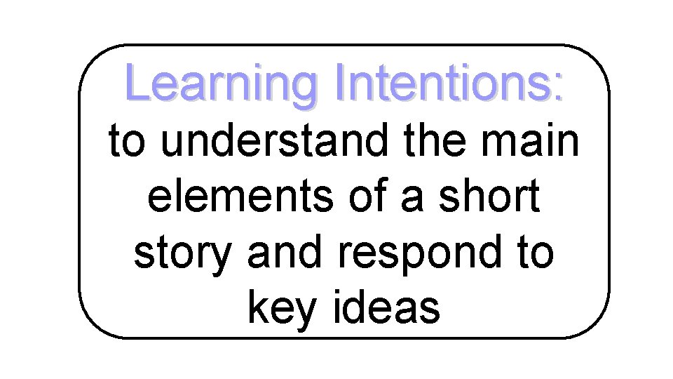 Learning Intentions: to understand the main elements of a short story and respond to