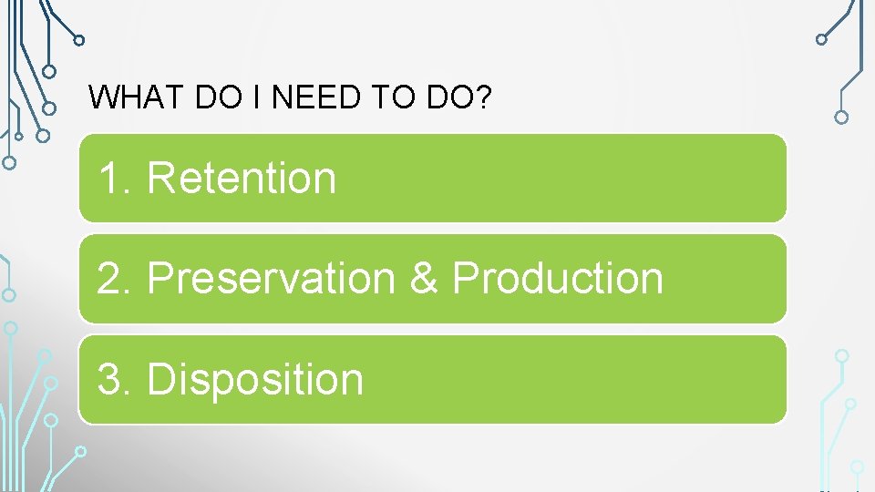 WHAT DO I NEED TO DO? 1. Retention 2. Preservation & Production 3. Disposition